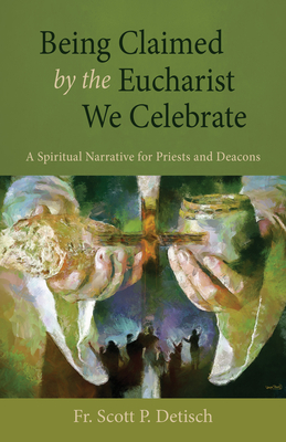 Being Claimed by the Eucharist We Celebrate: A Spiritual Narrative for Priests and Deacons - Detisch, Scott P