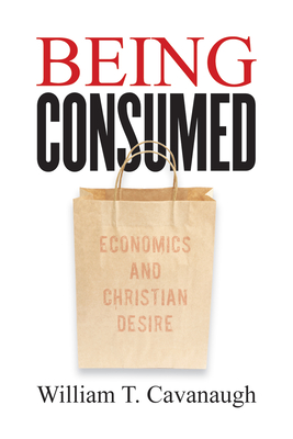 Being Consumed: Economics and Christian Desire - Cavanaugh, William T
