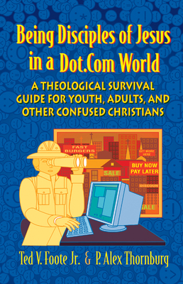 Being Disciples of Jesus in a Dot.Com World: A Theological Survival Guide for Youth, Adults, and Other Confused Christians - Foote Jr, Ted V, and Thornburg, P Alex