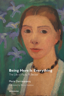 Being Here Is Everything: The Life of Paula Modersohn-Becker - Darrieussecq, Marie, and Hueston, Penny (Translated by)
