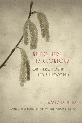 Being Here Is Glorious: On Rilke, Poetry, and Philosophy - Reid, James D