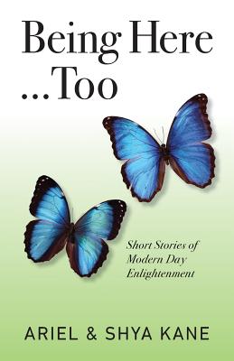 Being Here...Too: Short Stories of Modern Day Enlightenment - Kane, Ariel & Shya