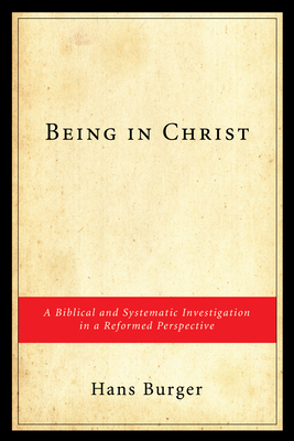 Being in Christ: A Biblical and Systematic Investigation in a Reformed Perspective - Burger, Hans