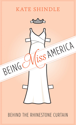 Being Miss America: Behind the Rhinestone Curtain - Shindle, Kate