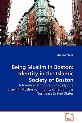 Being Muslim in Boston: Identity in the Islamic Society of Boston - A two-year ethnographic study of a growing Muslim community of faith in the Northeast United States - Young, Stephen, Ed