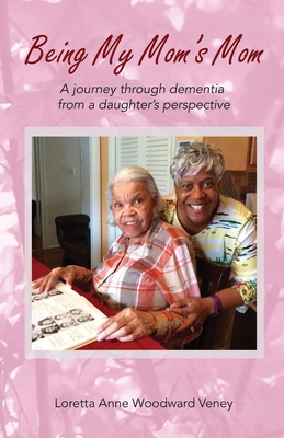 Being My Mom's Mom: A Journey Through Dementia from a Daughter's Perspective - Veney, Loretta Anne Woodward, and Abernathy, Paul Roberts (Foreword by)