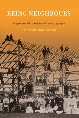Being Neighbours: Cooperative Work and Rural Culture, 1830-1960 Volume 16 - Wilson, Catharine Anne