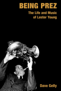 Being Prez: The Life and Music of Lester Young - Gelly, Dave