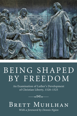 Being Shaped by Freedom: An Examination of Luther's Development of Christian Liberty, 1520-1525 - Muhlhan, Brett James, and Ngien, Dennis (Foreword by)