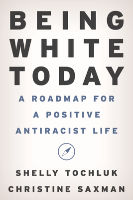 Being White Today: A Roadmap for a Positive Antiracist Life - Tochluk, Shelly, and Saxman, Christine