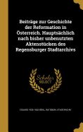 Beitrge zur Geschichte der Reformation in sterreich. Hauptschlich nach bisher unbenutzten Aktenstcken des Regensburger Stadtarchivs