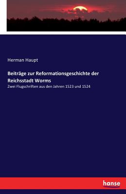 Beitrge zur Reformationsgeschichte der Reichsstadt Worms: Zwei Flugschriften aus den Jahren 1523 und 1524 - Haupt, Herman