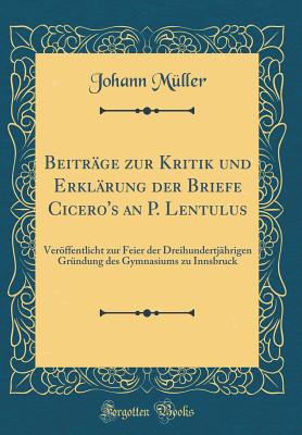 Beitr?ge zur Kritik und Erkl?rung der Briefe Cicero's an P. Lentulus: Verffentlicht zur Feier der Dreihundertj?hrigen Gr?ndung des Gymnasiums zu Innsbruck (Classic Reprint) - M?ller, Johann