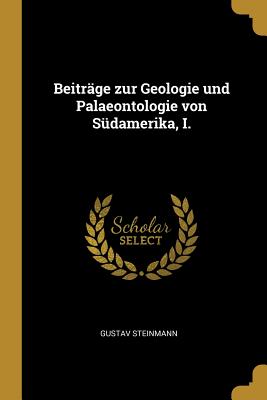 Beitrage Zur Geologie Und Palaeontologie Von Sudamerika, I. - Steinmann, Gustav