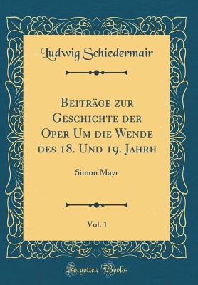 Beitrage Zur Geschichte Der Oper Um Die Wende Des 18. Und 19. Jahrh, Vol. 1: Simon Mayr (Classic Reprint) - Schiedermair, Ludwig