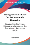 Beitrage Zur Geschichte Der Reformation In Osterreich: Hauptsachlich Nach Bisher Unbenutzten Aktenstucken Des Regensburger Stadtarchivs (1902)