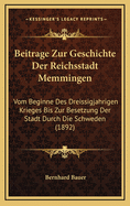 Beitrage Zur Geschichte Der Reichsstadt Memmingen: Vom Beginne Des Dreissigjahrigen Krieges Bis Zur Besetzung Der Stadt Durch Die Schweden (1892)