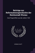 Beitrage Zur Reformationsgeschichte Der Reichsstadt Worms: Zwei Flugschriften Aus Den Jahren 1523 Und 1524 (1897)