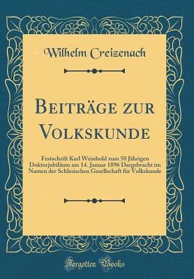 Beitrage Zur Volkskunde: Festschrift Karl Weinhold Zum 50 Jahrigen Doktorjubilaum Am 14. Januar 1896 Dargebracht Im Namen Der Schlesischen Gesellschaft Fur Volkskunde (Classic Reprint) - Creizenach, Wilhelm