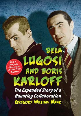 Bela Lugosi and Boris Karloff: The Expanded Story of a Haunting Collaboration, with a Complete Filmography of Their Films Together - Mank, Gregory William