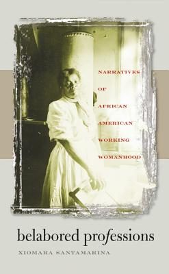 Belabored Professions: Narratives of African American Working Womanhood - Santamarina, Xiomara