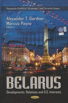 Belarus: Developments, Relations & U.S. Interests - Gardner, Alexander T (Editor), and Payne, Marcus (Editor)