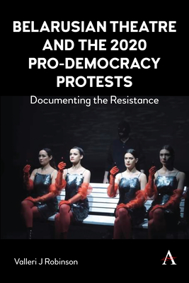 Belarusian Theatre and the 2020 Pro-Democracy Protests: Documenting the Resistance - Robinson, Valleri J