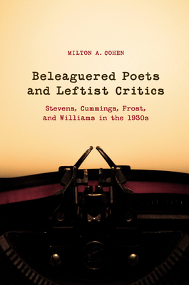Beleaguered Poets and Leftist Critics: Stevens, Cummings, Frost, and Williams in the 1930s - Cohen, Milton A, Dr.