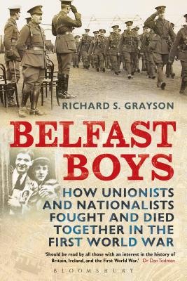 Belfast Boys: How Unionists and Nationalists Fought and Died Together in the First World War - Grayson, Richard S, Dr.