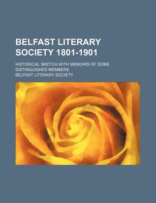 Belfast Literary Society 1801-1901: Historical Sketch with Memoirs of Some Distinguished Members... - Society, Belfast Literary