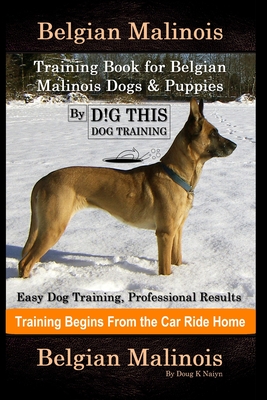Belgian Malinois Training Book for Belgian Malinois Dogs & Puppies By D!G THIS DOG Training, Easy Dog Training, Professional Results, Training Begins from the Car Ride Home, Belgian Malinois - Naiyn, Doug K