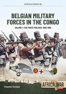 Belgian Military Forces in the Congo: Volume 1 -: The Force Publique, 1885-1960
