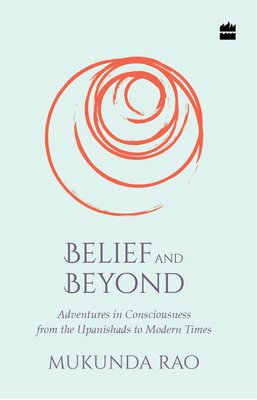 Belief and Beyond: Adventures in Consciousness from the Upanishads to Modern Times - Rao, Mukunda