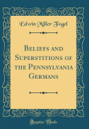 Beliefs and Superstitions of the Pennsylvania Germans (Classic Reprint)