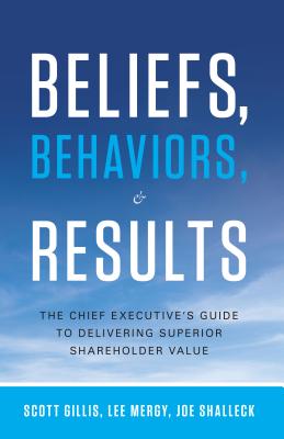Beliefs, Behaviors, & Results: The Chief Executive's Guide to Delivering Superior Shareholder Value - Gillis, Scott, and Mergy, Lee, and Shalleck, Joe