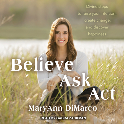 Believe, Ask, Act: Divine Steps to Raise Your Intuition, Create Change, and Discover Happiness - DiMarco, Mary Ann, and Grish, Kristina, and Zackman, Gabra (Narrator)