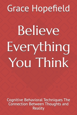 Believe Everything You Think: Cognitive Behavioral Techniques The Connection Between Thoughts and Reality - Hopefield, Grace