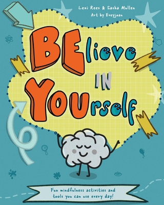 Believe in Yourself (Be You): Mindfulness activities and tools you can use every day - Rees, Lexi, and Mullen, Sasha
