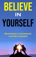 Believe in Yourself: Mastering Confidence and Self-esteem