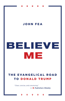 Believe Me: The Evangelical Road to Donald Trump - Fea, John
