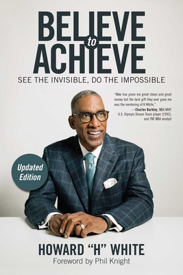 Believe to Achieve: See the Invisible, Do the Impossible - White, Howard, and Knight, Phil (Foreword by)