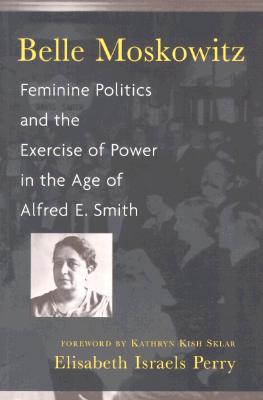 Belle Moskowitz: Feminine Politics and the Exercise of Power in the Age of Alfred E. Smith. - Perry, Elisabeth Israels