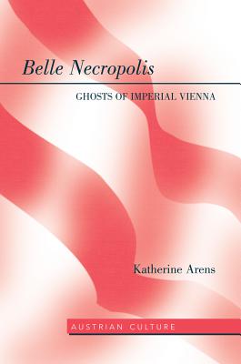 Belle Necropolis: Ghosts of Imperial Vienna - Lamb-Faffelberger, Margarete (Series edited by), and Arens, Katherine