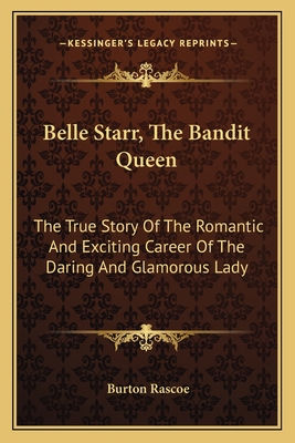 Belle Starr, The Bandit Queen: The True Story Of The Romantic And Exciting Career Of The Daring And Glamorous Lady - Rascoe, Burton