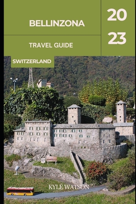 Bellinzona Travel Guide 2023: "Bellinzona: Unveiling the Charm of Switzerland's Hidden Gem" - Watson, Kyle
