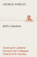 Bell's Cathedrals: Southwark Cathedral Formerly the Collegiate Church of St. Saviour, Otherwise St. Mary Overie. A Short History and Description of the Fabric, with Some Account of the College and the See