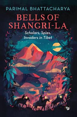 Bells of Shangri-La: Scholars, Spies, Invaders in Tibet - Bhattacharya, Parimal