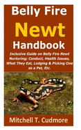 Belly Fire Newt Handbook: : Inclusive Guide on Belly Fire Newt Nurturing; Conduct, Health Issues, What They Eat, Lodging & Picking One as a Pet, Etc.