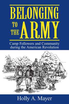 Belonging to the Army: Camp Follower and Community During the American Revolution - Mayer, Holly A
