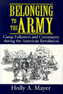 Belonging to the Army: Camp Followers and Community During the American Revolution - Mayer, Holly A